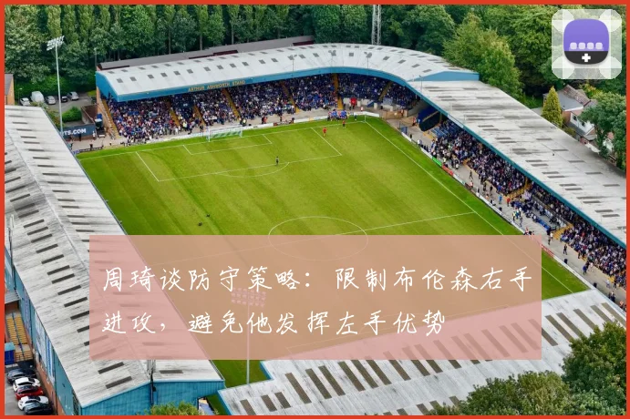 周琦谈防守策略：限制布伦森右手进攻，避免他发挥左手优势