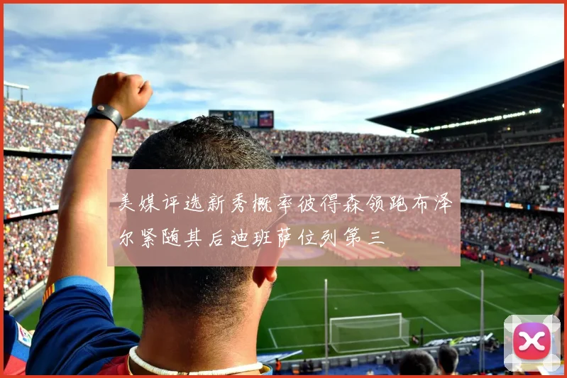 美媒评选新秀概率彼得森领跑布泽尔紧随其后迪班萨位列第三