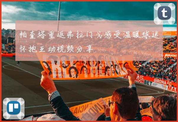 帕奎塔重返弗拉门戈感受温暖球迷怀抱互动视频分享