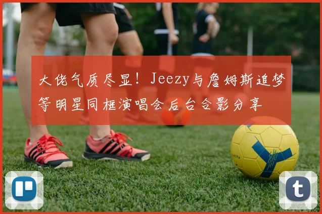 大佬气质尽显！Jeezy与詹姆斯追梦等明星同框演唱会后台合影分享